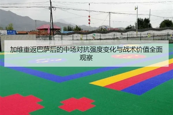 加维重返巴萨后的中场对抗强度变化与战术价值全面观察